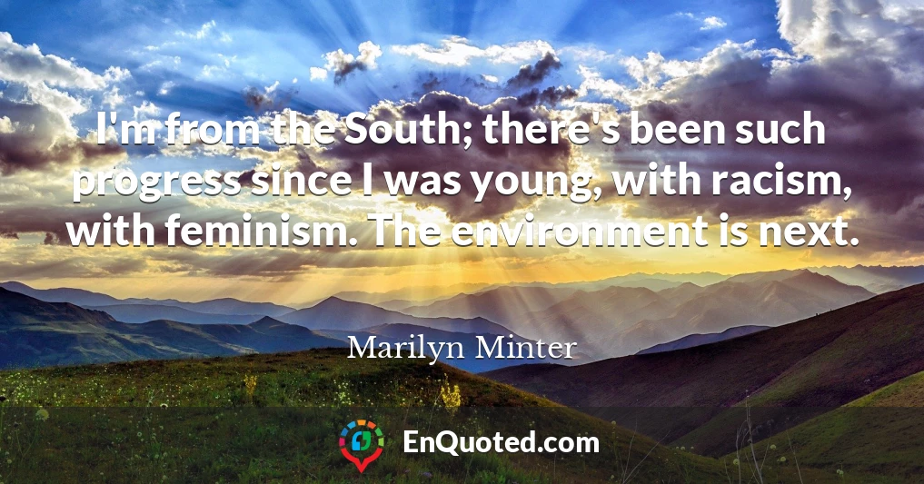 I'm from the South; there's been such progress since I was young, with racism, with feminism. The environment is next.