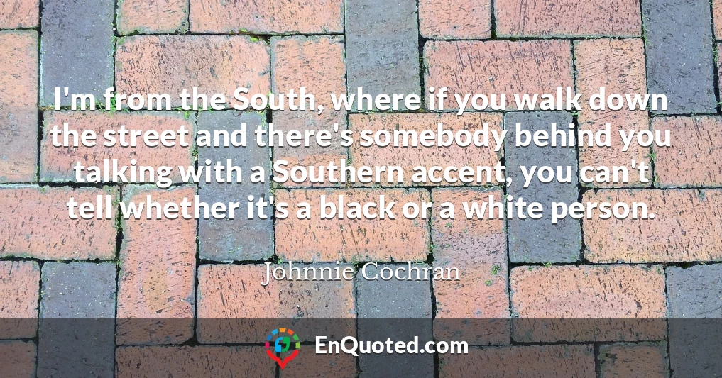 I'm from the South, where if you walk down the street and there's somebody behind you talking with a Southern accent, you can't tell whether it's a black or a white person.