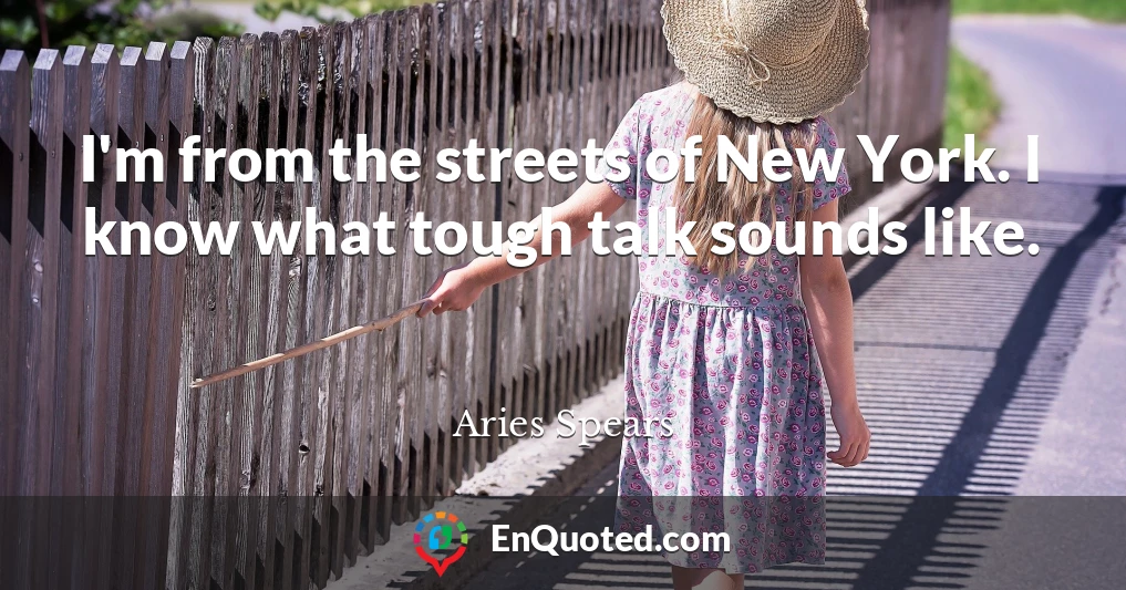 I'm from the streets of New York. I know what tough talk sounds like.