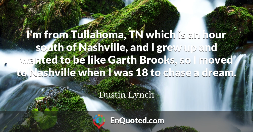I'm from Tullahoma, TN which is an hour south of Nashville, and I grew up and wanted to be like Garth Brooks, so I moved to Nashville when I was 18 to chase a dream.