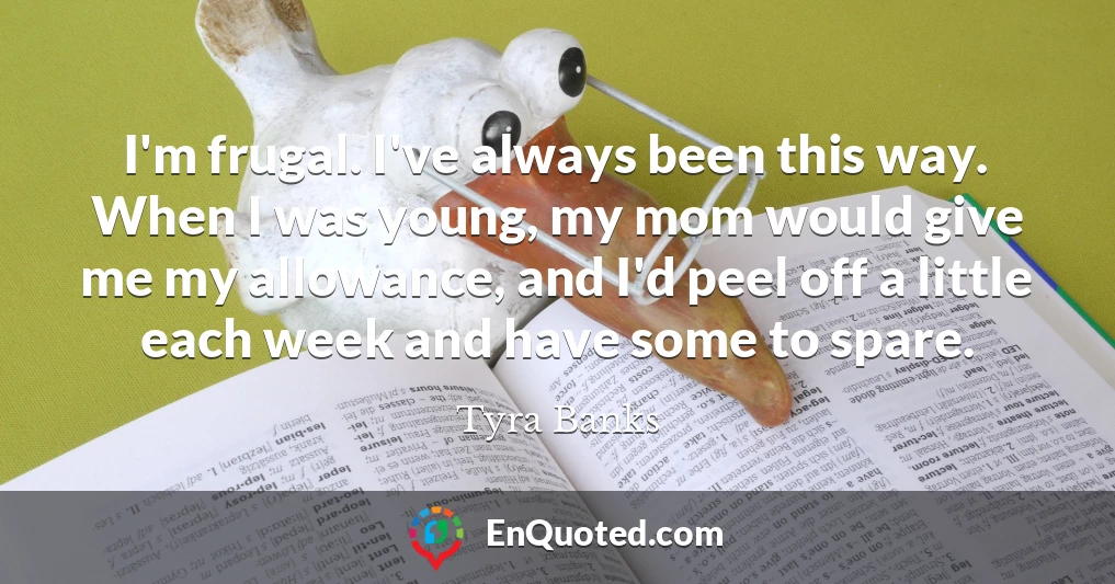I'm frugal. I've always been this way. When I was young, my mom would give me my allowance, and I'd peel off a little each week and have some to spare.