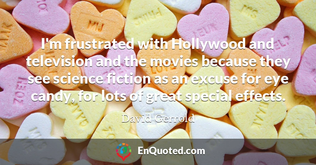 I'm frustrated with Hollywood and television and the movies because they see science fiction as an excuse for eye candy, for lots of great special effects.