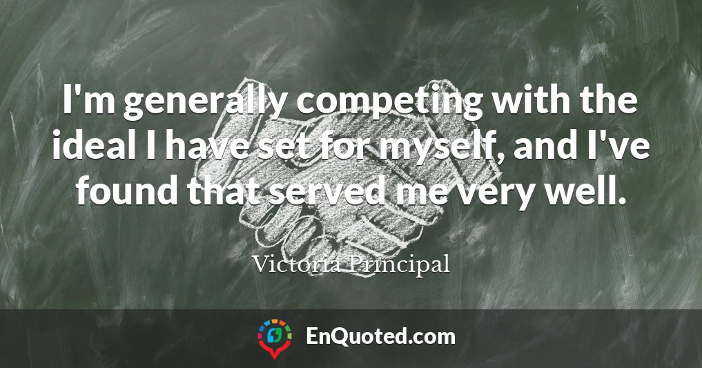 I'm generally competing with the ideal I have set for myself, and I've found that served me very well.