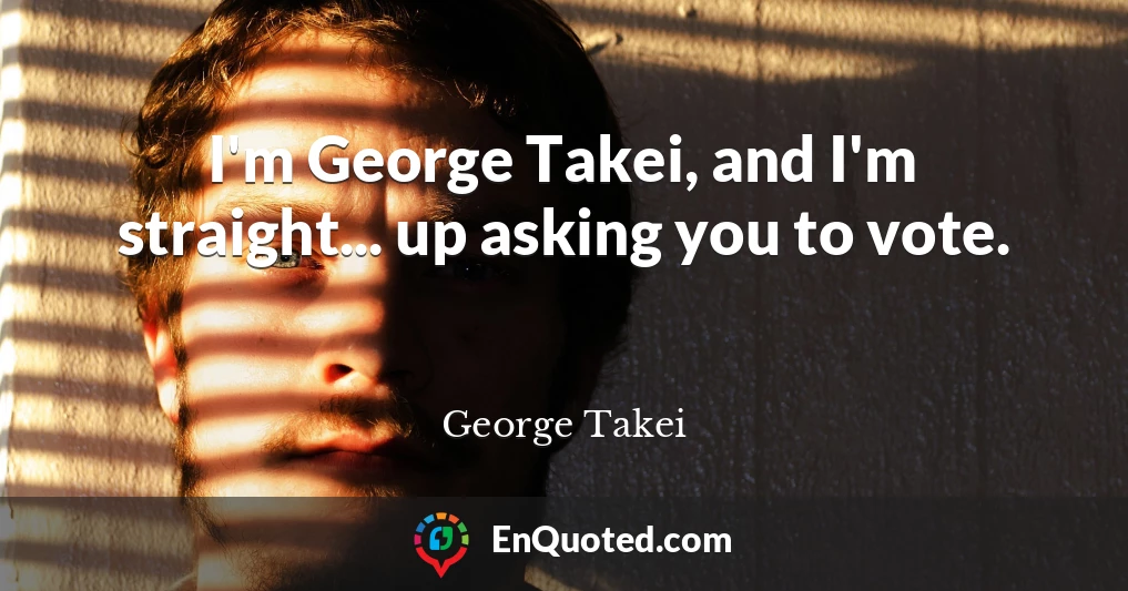 I'm George Takei, and I'm straight... up asking you to vote.