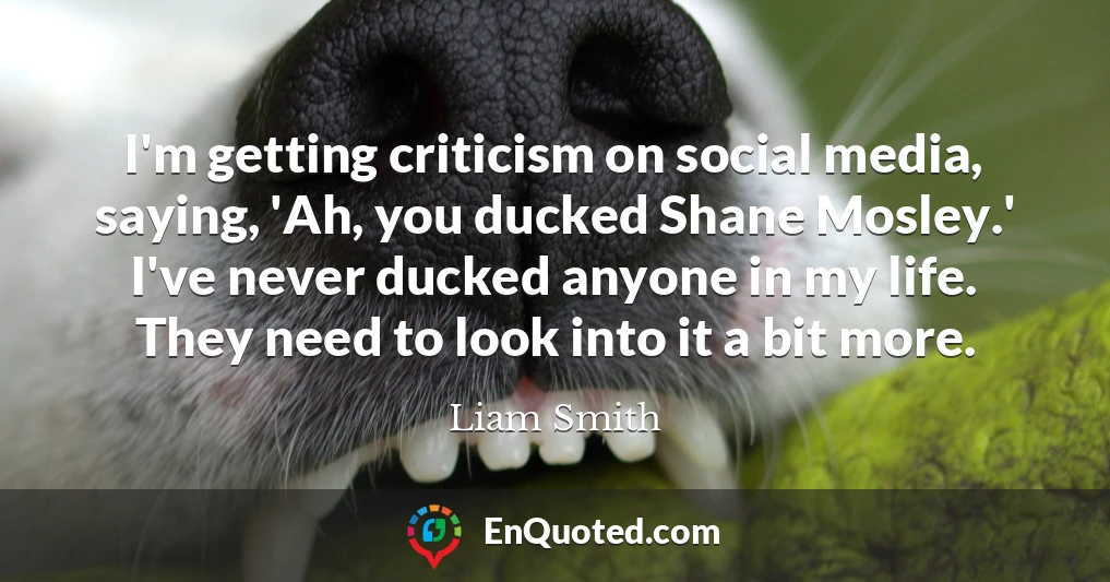 I'm getting criticism on social media, saying, 'Ah, you ducked Shane Mosley.' I've never ducked anyone in my life. They need to look into it a bit more.