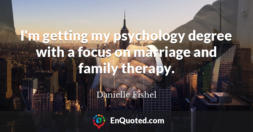 I'm getting my psychology degree with a focus on marriage and family therapy.