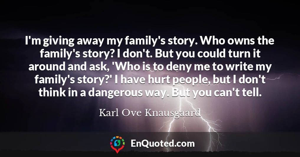 I'm giving away my family's story. Who owns the family's story? I don't. But you could turn it around and ask, 'Who is to deny me to write my family's story?' I have hurt people, but I don't think in a dangerous way. But you can't tell.