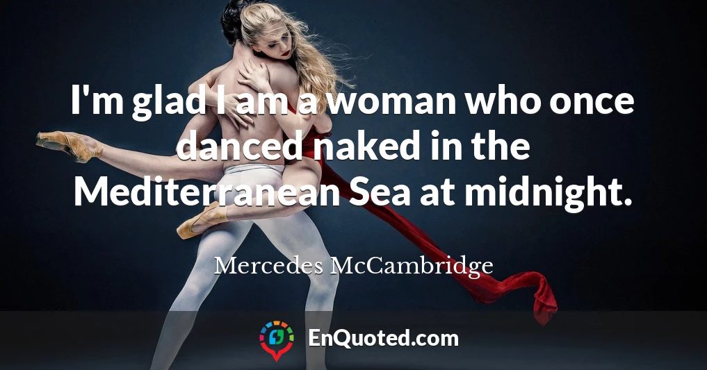 I'm glad I am a woman who once danced naked in the Mediterranean Sea at midnight.