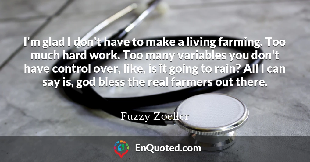 I'm glad I don't have to make a living farming. Too much hard work. Too many variables you don't have control over, like, is it going to rain? All I can say is, god bless the real farmers out there.