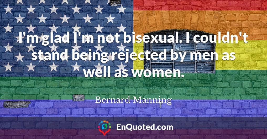 I'm glad I'm not bisexual. I couldn't stand being rejected by men as well as women.