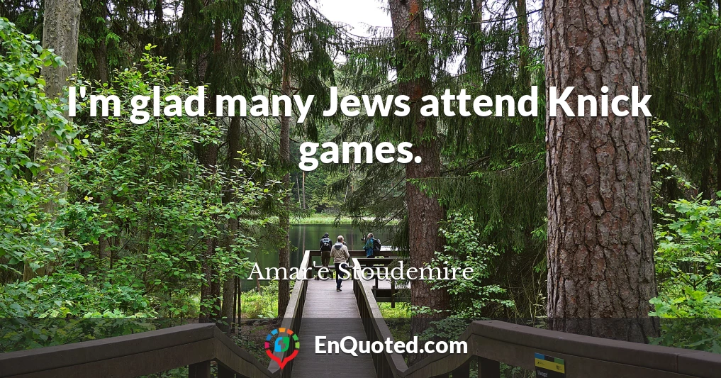 I'm glad many Jews attend Knick games.