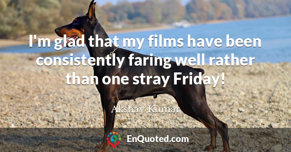 I'm glad that my films have been consistently faring well rather than one stray Friday!