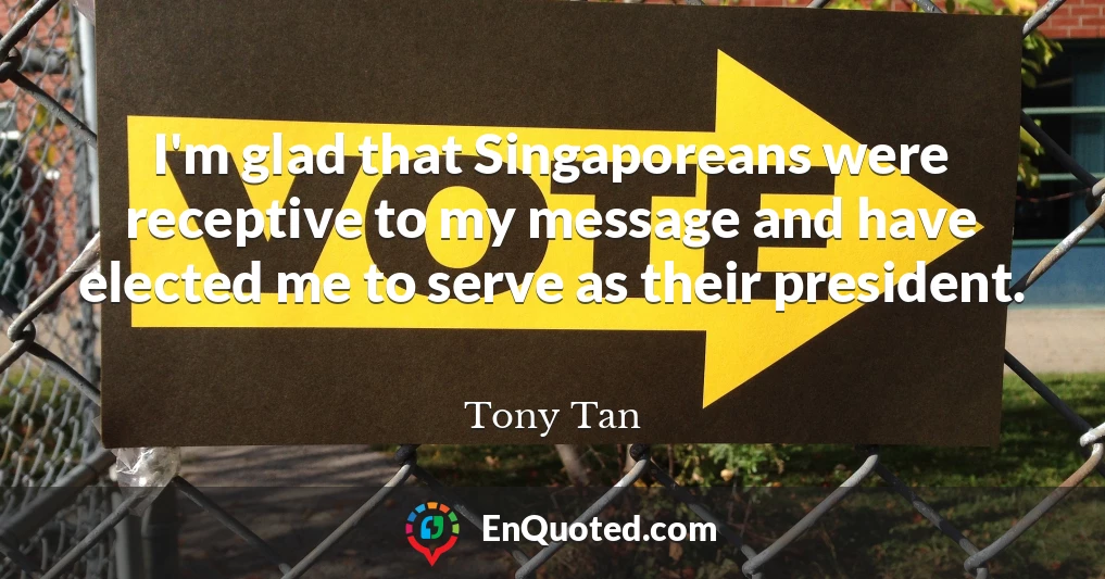 I'm glad that Singaporeans were receptive to my message and have elected me to serve as their president.