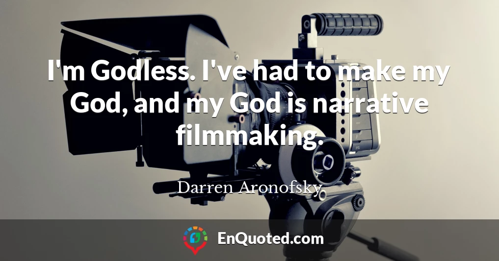 I'm Godless. I've had to make my God, and my God is narrative filmmaking.