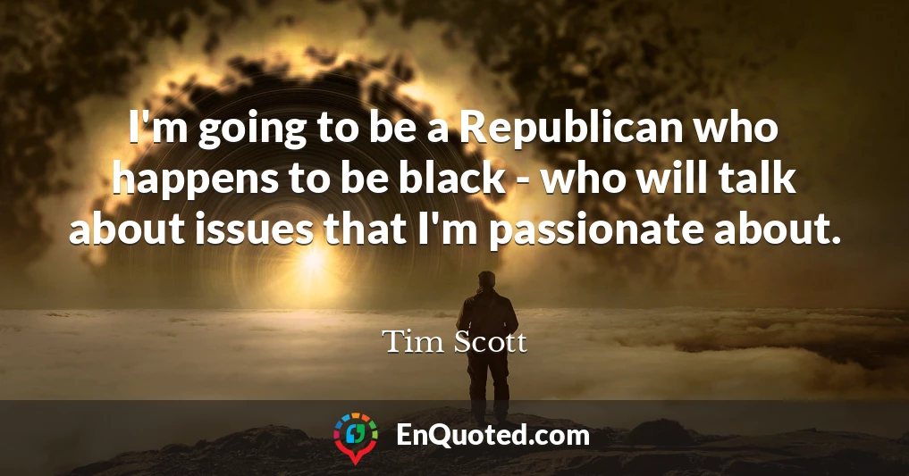 I'm going to be a Republican who happens to be black - who will talk about issues that I'm passionate about.