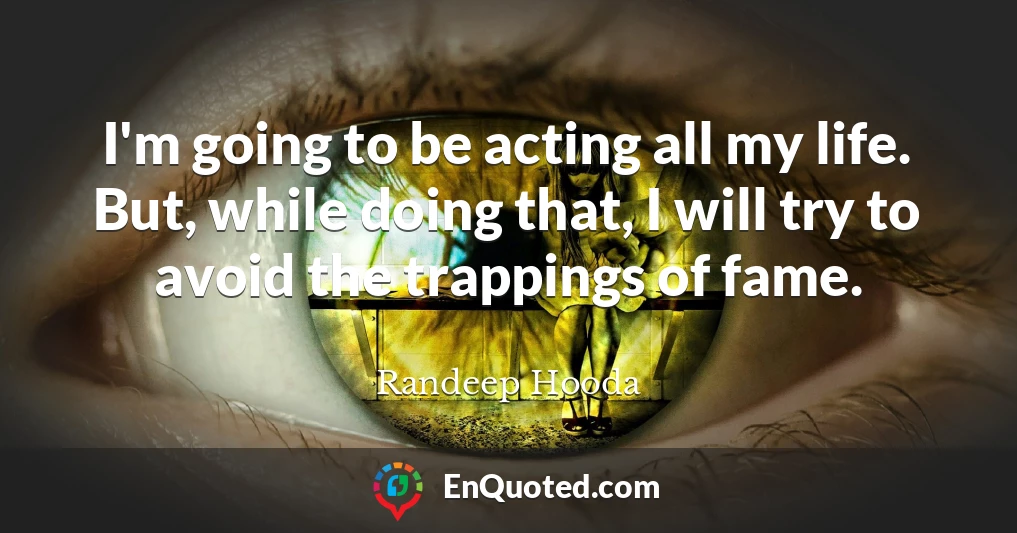 I'm going to be acting all my life. But, while doing that, I will try to avoid the trappings of fame.