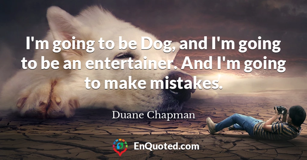 I'm going to be Dog, and I'm going to be an entertainer. And I'm going to make mistakes.