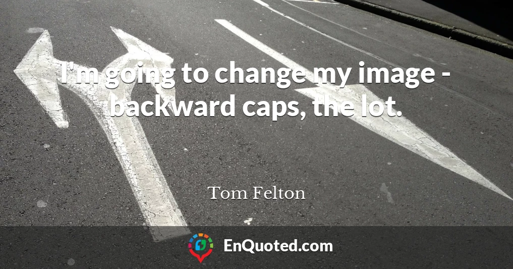 I'm going to change my image - backward caps, the lot.