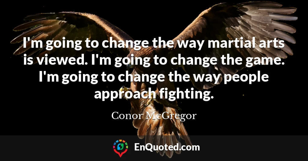 I'm going to change the way martial arts is viewed. I'm going to change the game. I'm going to change the way people approach fighting.