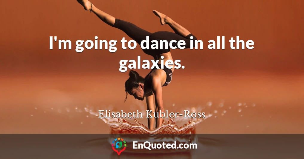 I'm going to dance in all the galaxies.