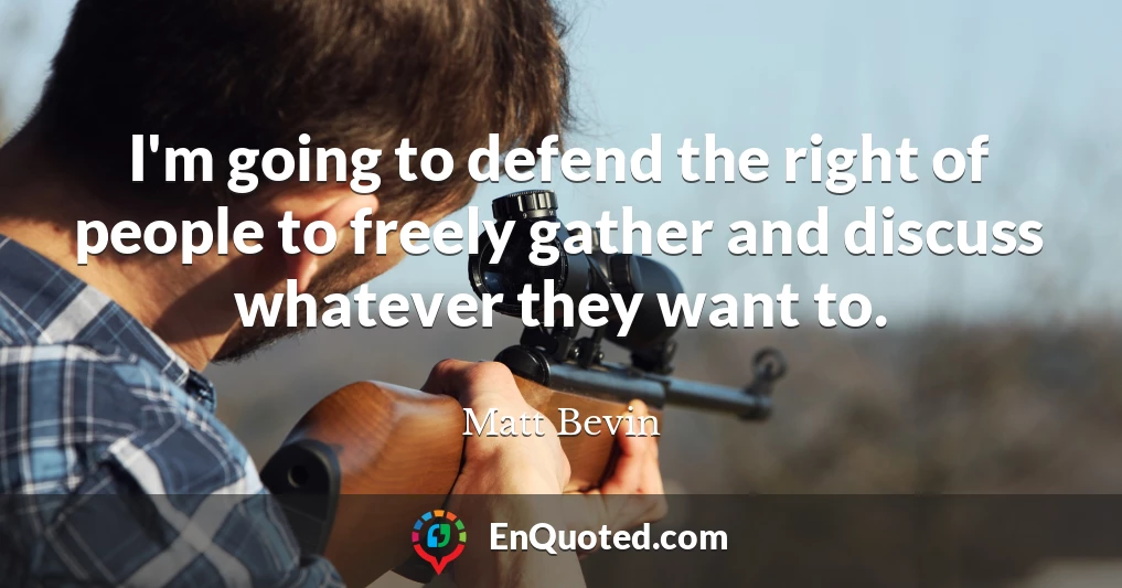 I'm going to defend the right of people to freely gather and discuss whatever they want to.