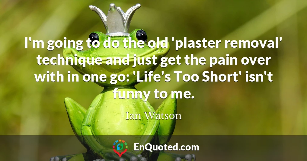 I'm going to do the old 'plaster removal' technique and just get the pain over with in one go: 'Life's Too Short' isn't funny to me.