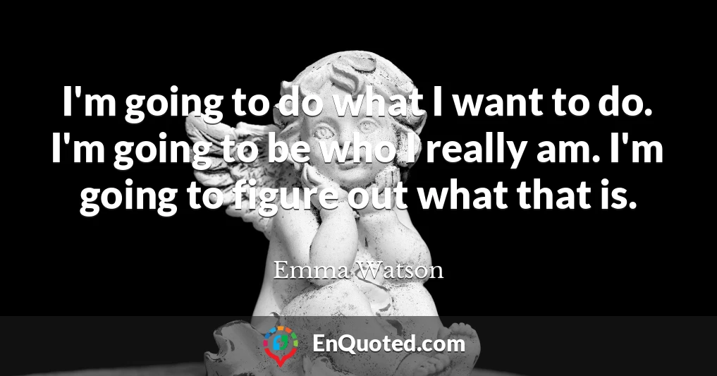 I'm going to do what I want to do. I'm going to be who I really am. I'm going to figure out what that is.