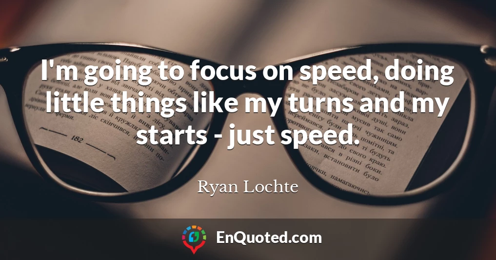 I'm going to focus on speed, doing little things like my turns and my starts - just speed.