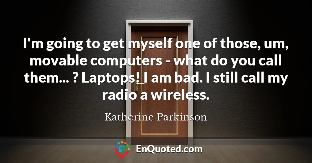 I'm going to get myself one of those, um, movable computers - what do you call them... ? Laptops! I am bad. I still call my radio a wireless.