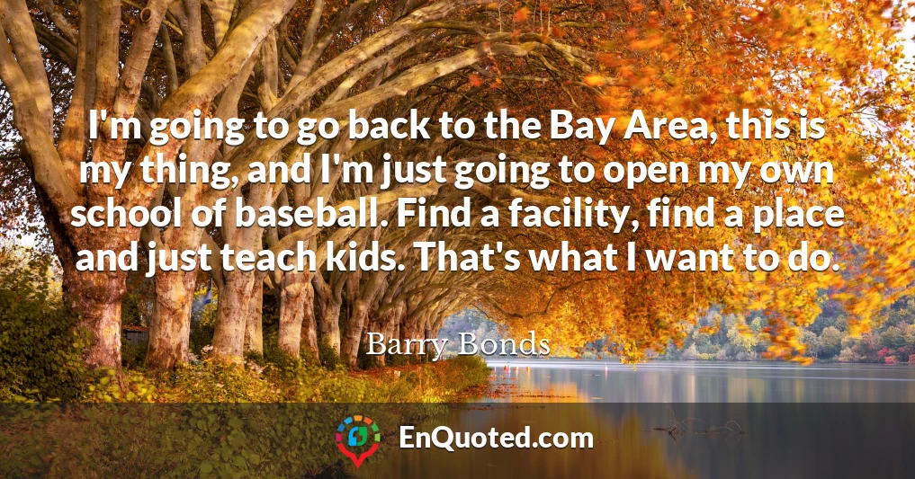 I'm going to go back to the Bay Area, this is my thing, and I'm just going to open my own school of baseball. Find a facility, find a place and just teach kids. That's what I want to do.