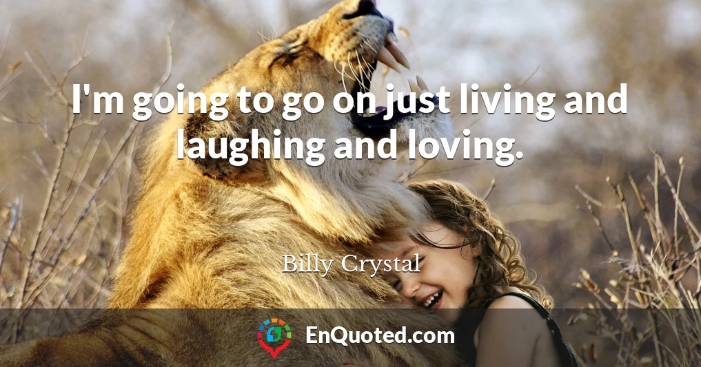 I'm going to go on just living and laughing and loving.
