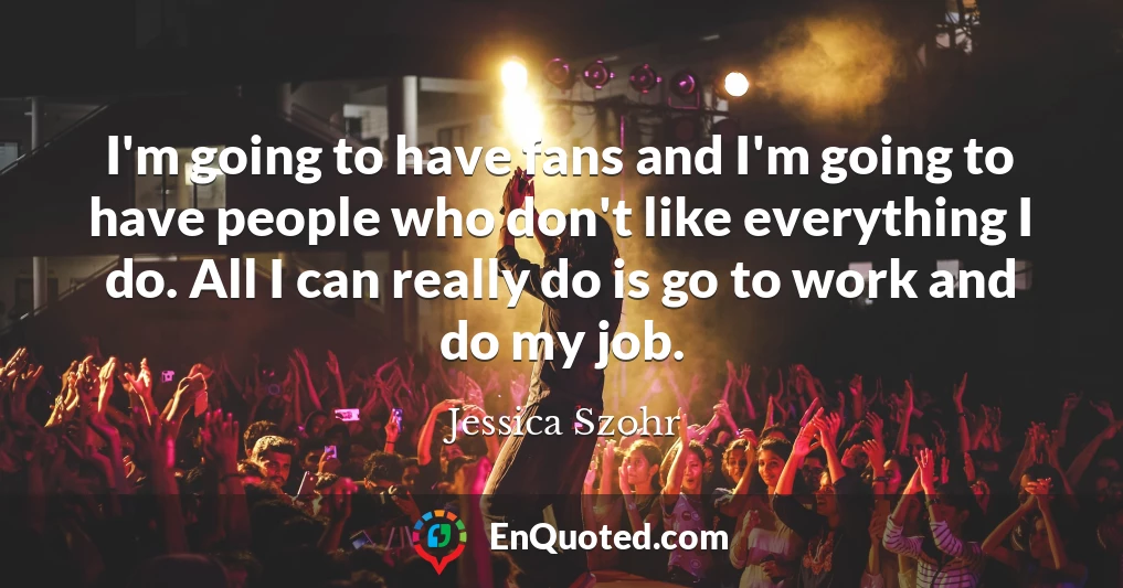 I'm going to have fans and I'm going to have people who don't like everything I do. All I can really do is go to work and do my job.