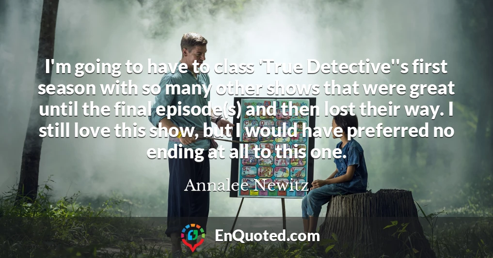 I'm going to have to class 'True Detective''s first season with so many other shows that were great until the final episode(s) and then lost their way. I still love this show, but I would have preferred no ending at all to this one.