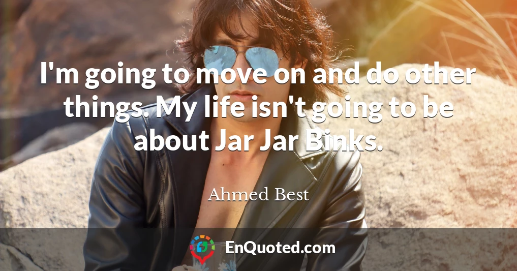 I'm going to move on and do other things. My life isn't going to be about Jar Jar Binks.