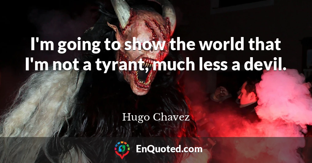 I'm going to show the world that I'm not a tyrant, much less a devil.