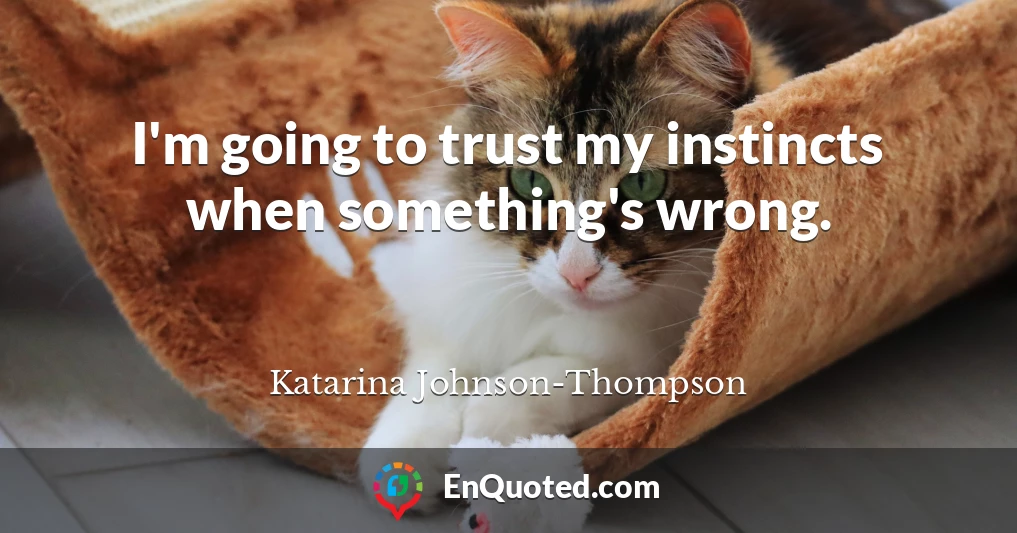 I'm going to trust my instincts when something's wrong.