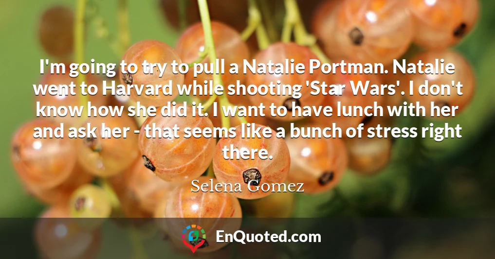 I'm going to try to pull a Natalie Portman. Natalie went to Harvard while shooting 'Star Wars'. I don't know how she did it. I want to have lunch with her and ask her - that seems like a bunch of stress right there.