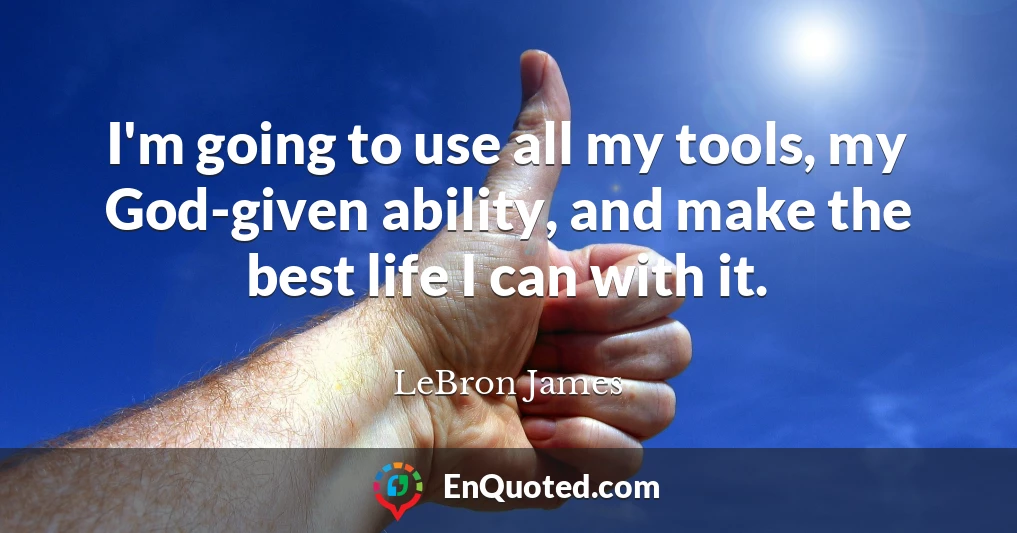 I'm going to use all my tools, my God-given ability, and make the best life I can with it.