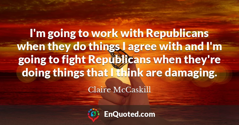 I'm going to work with Republicans when they do things I agree with and I'm going to fight Republicans when they're doing things that I think are damaging.