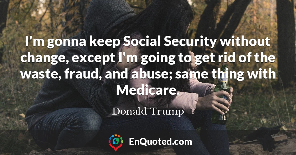 I'm gonna keep Social Security without change, except I'm going to get rid of the waste, fraud, and abuse; same thing with Medicare.