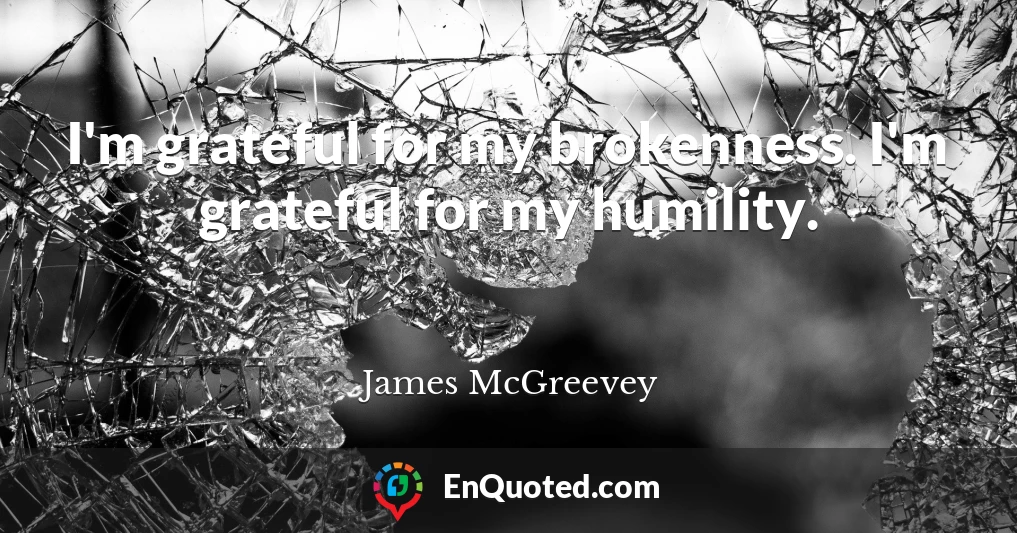 I'm grateful for my brokenness. I'm grateful for my humility.