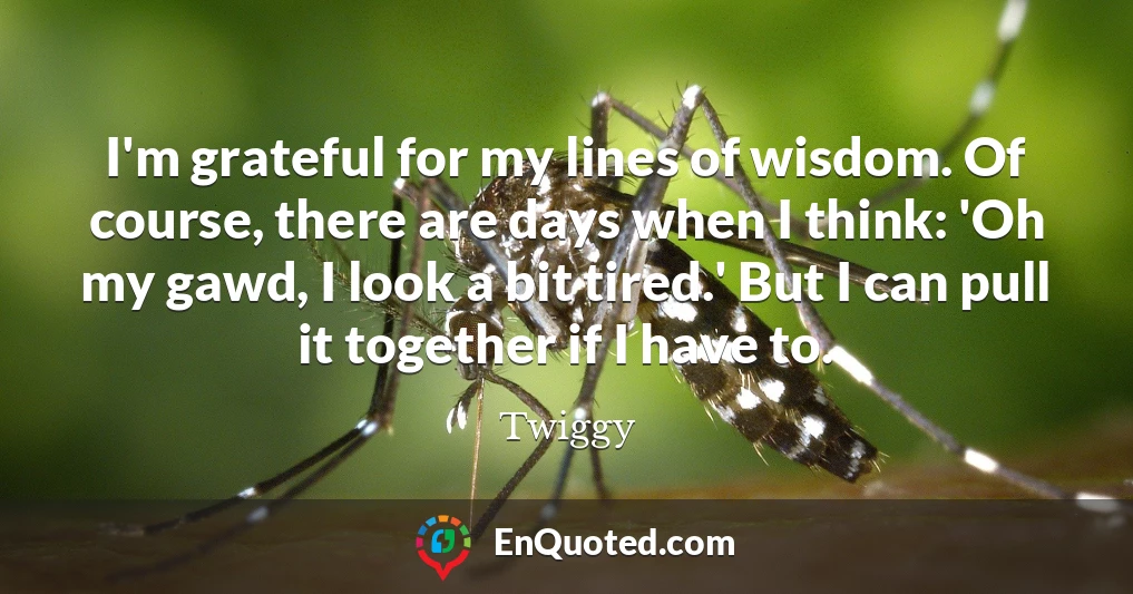 I'm grateful for my lines of wisdom. Of course, there are days when I think: 'Oh my gawd, I look a bit tired.' But I can pull it together if I have to.