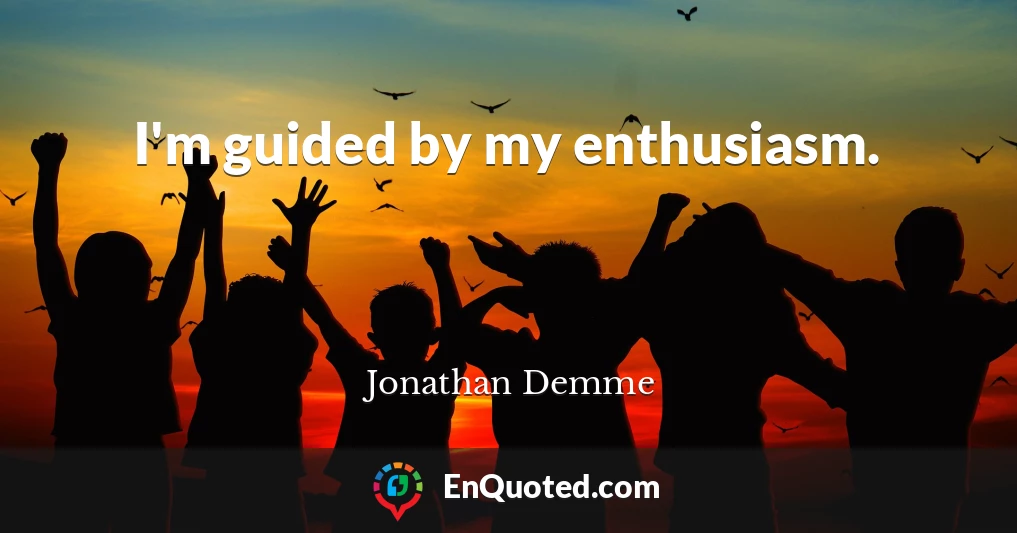 I'm guided by my enthusiasm.