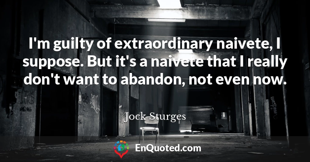 I'm guilty of extraordinary naivete, I suppose. But it's a naivete that I really don't want to abandon, not even now.
