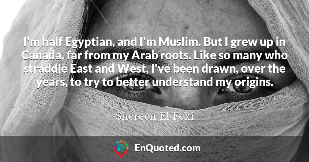 I'm half Egyptian, and I'm Muslim. But I grew up in Canada, far from my Arab roots. Like so many who straddle East and West, I've been drawn, over the years, to try to better understand my origins.