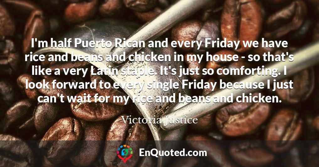 I'm half Puerto Rican and every Friday we have rice and beans and chicken in my house - so that's like a very Latin staple. It's just so comforting. I look forward to every single Friday because I just can't wait for my rice and beans and chicken.