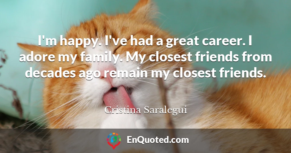 I'm happy. I've had a great career. I adore my family. My closest friends from decades ago remain my closest friends.