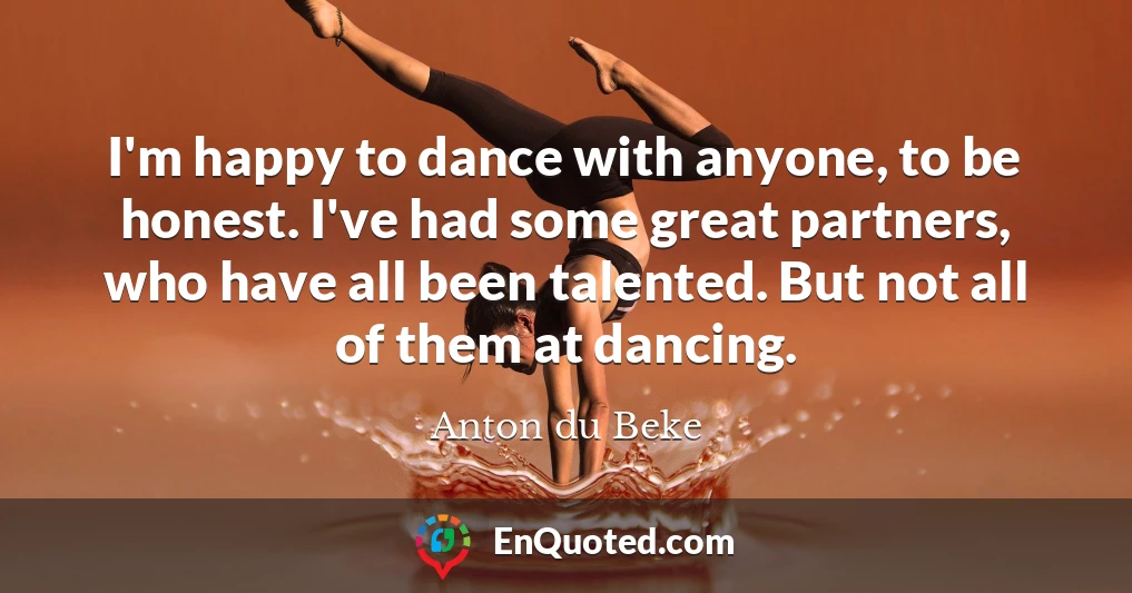 I'm happy to dance with anyone, to be honest. I've had some great partners, who have all been talented. But not all of them at dancing.
