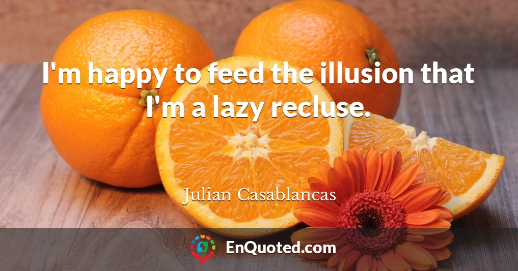 I'm happy to feed the illusion that I'm a lazy recluse.