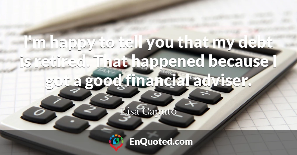 I'm happy to tell you that my debt is retired. That happened because I got a good financial adviser.